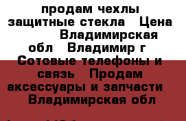 продам чехлы,защитные стекла › Цена ­ 200 - Владимирская обл., Владимир г. Сотовые телефоны и связь » Продам аксессуары и запчасти   . Владимирская обл.